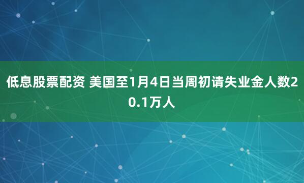 低息股票配资 美国至1月4日当周初请失业金人数20.1万人