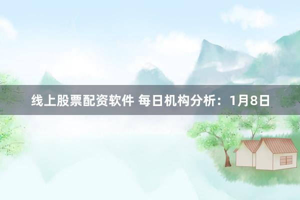 线上股票配资软件 每日机构分析：1月8日