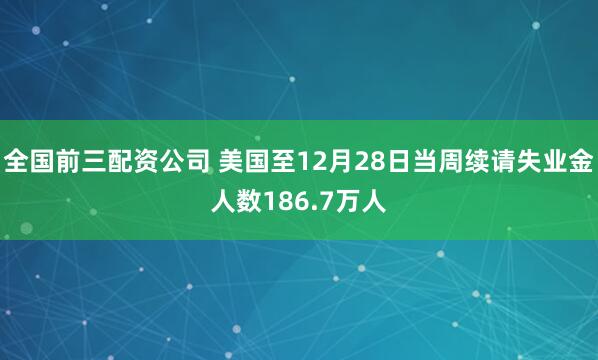 全国前三配资公司 美国至12月28日当周续请失业金人数186.7万人