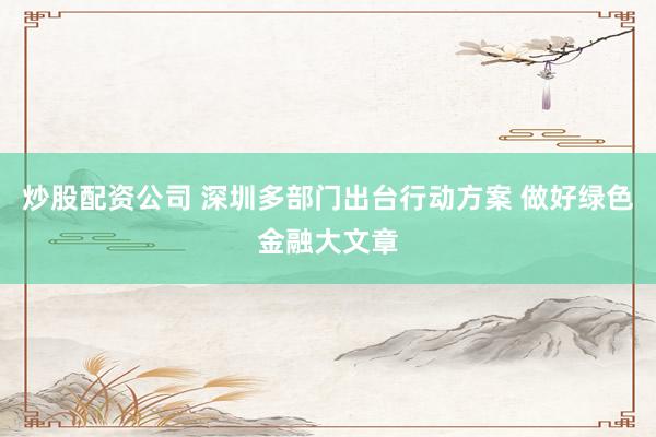 炒股配资公司 深圳多部门出台行动方案 做好绿色金融大文章