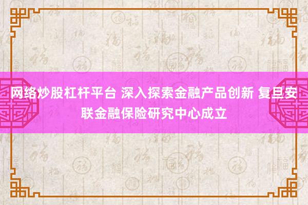 网络炒股杠杆平台 深入探索金融产品创新 复旦安联金融保险研究中心成立