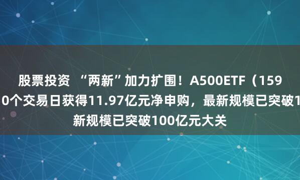 股票投资  “两新”加力扩围！A500ETF（159339）过去10个交易日获得11.97亿元净申购，最新规模已突破100亿元大关