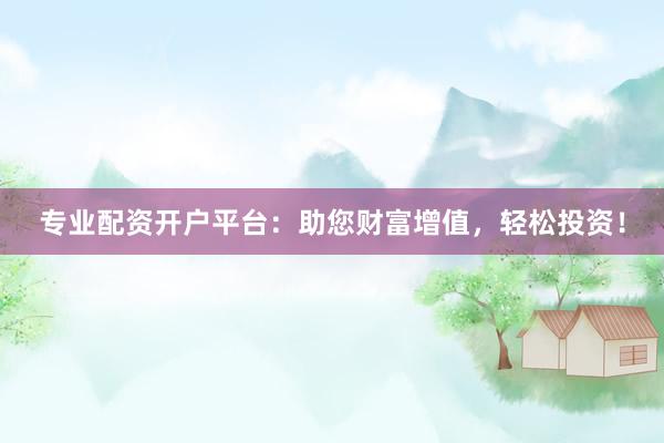 专业配资开户平台：助您财富增值，轻松投资！