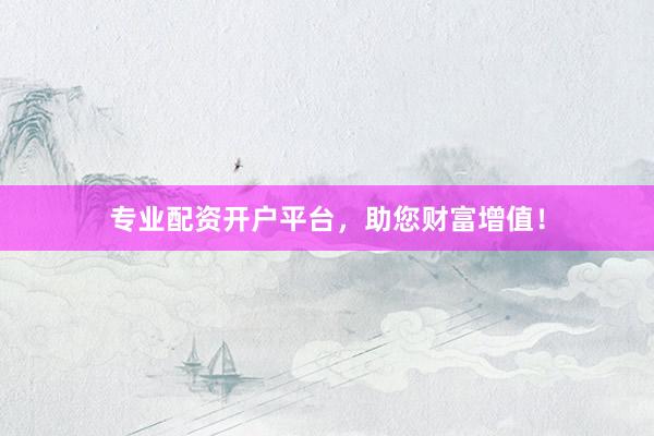 专业配资开户平台，助您财富增值！