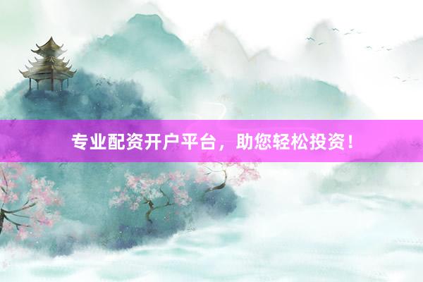 专业配资开户平台，助您轻松投资！