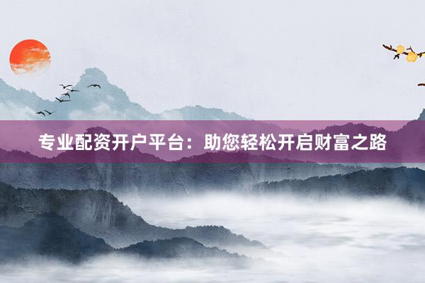 专业配资开户平台：助您轻松开启财富之路