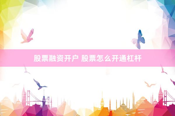 股票融资开户 股票怎么开通杠杆