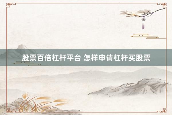 股票百倍杠杆平台 怎样申请杠杆买股票