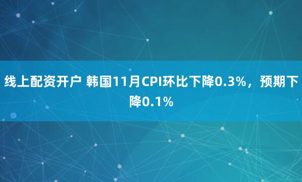 线上配资开户 韩国11月CPI环比下降0.3%，预期下降0.1%