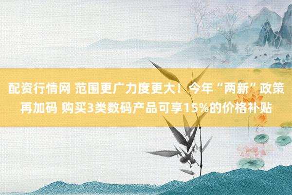 配资行情网 范围更广力度更大！今年“两新”政策再加码 购买3类数码产品可享15%的价格补贴