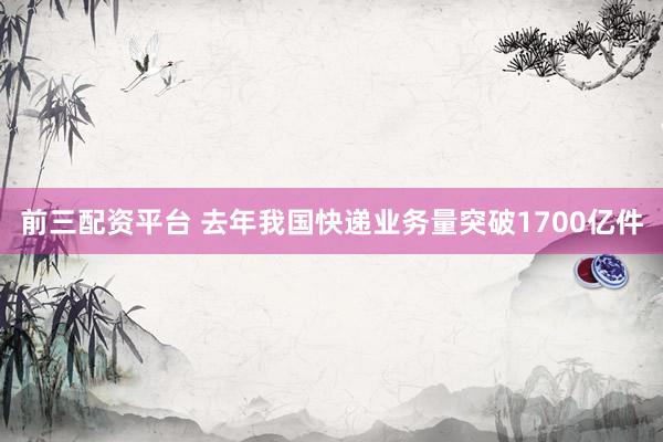 前三配资平台 去年我国快递业务量突破1700亿件