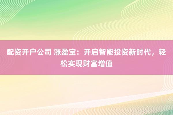 配资开户公司 涨盈宝：开启智能投资新时代，轻松实现财富增值