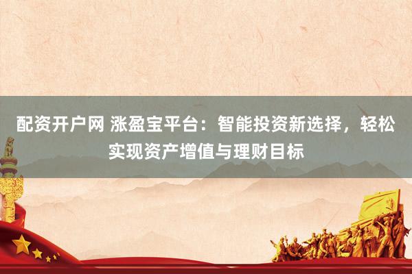 配资开户网 涨盈宝平台：智能投资新选择，轻松实现资产增值与理财目标
