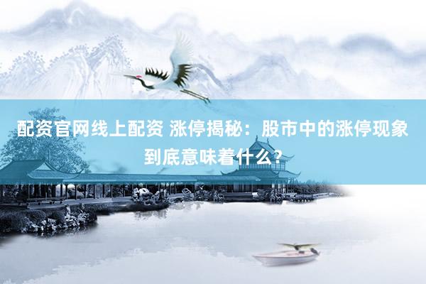 配资官网线上配资 涨停揭秘：股市中的涨停现象到底意味着什么？