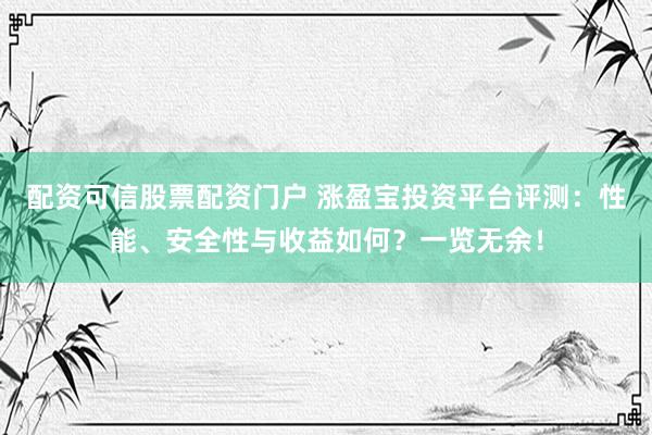 配资可信股票配资门户 涨盈宝投资平台评测：性能、安全性与收益如何？一览无余！