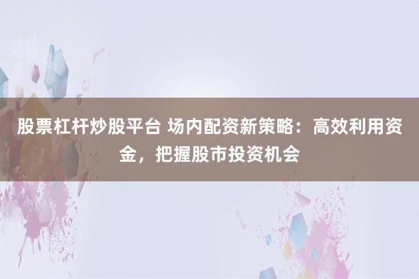 股票杠杆炒股平台 场内配资新策略：高效利用资金，把握股市投资机会
