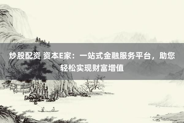 炒股配资 资本E家：一站式金融服务平台，助您轻松实现财富增值