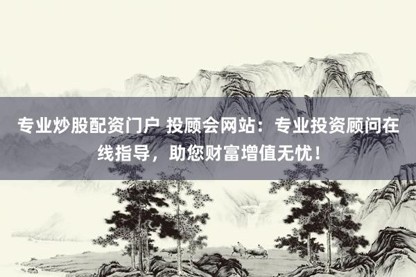 专业炒股配资门户 投顾会网站：专业投资顾问在线指导，助您财富增值无忧！