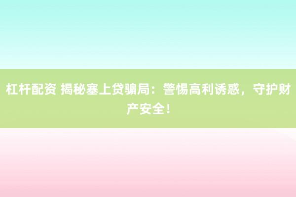 杠杆配资 揭秘塞上贷骗局：警惕高利诱惑，守护财产安全！