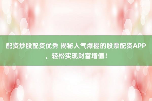 配资炒股配资优秀 揭秘人气爆棚的股票配资APP，轻松实现财富增值！