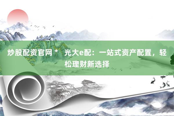 炒股配资官网 *   光大e配：一站式资产配置，轻松理财新选择