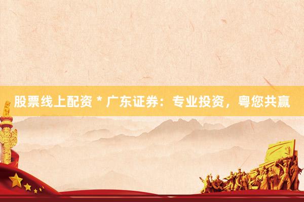 股票线上配资 * 广东证券：专业投资，粤您共赢