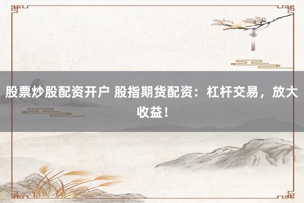 股票炒股配资开户 股指期货配资：杠杆交易，放大收益！