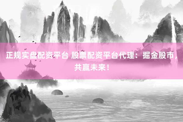 正规实盘配资平台 股票配资平台代理：掘金股市，共赢未来！