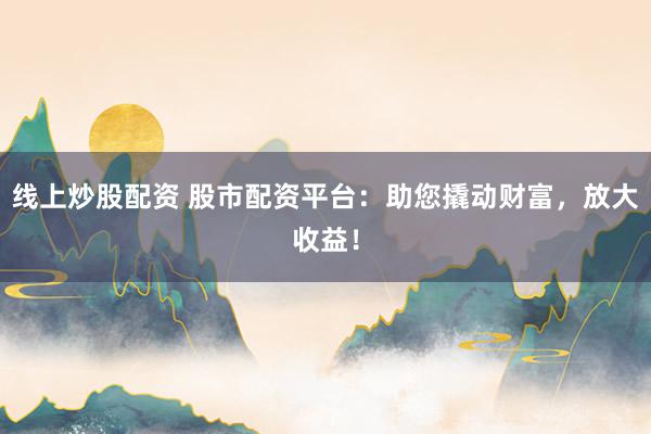 线上炒股配资 股市配资平台：助您撬动财富，放大收益！