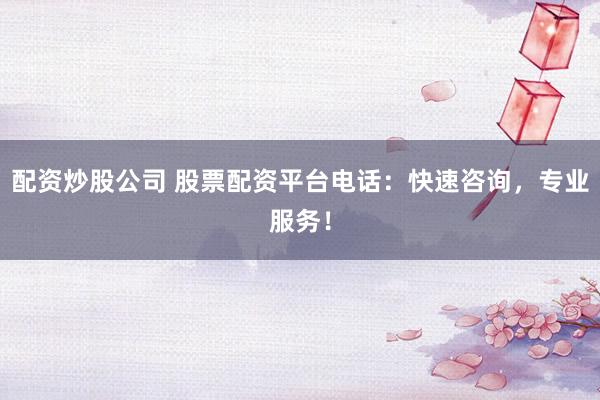 配资炒股公司 股票配资平台电话：快速咨询，专业服务！