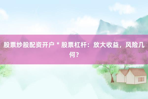 股票炒股配资开户 * 股票杠杆：放大收益，风险几何？