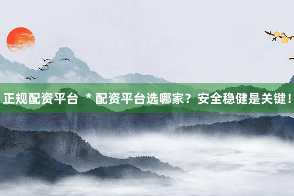 正规配资平台  * 配资平台选哪家？安全稳健是关键！