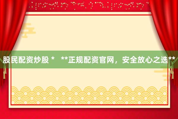 股民配资炒股 *   **正规配资官网，安全放心之选**