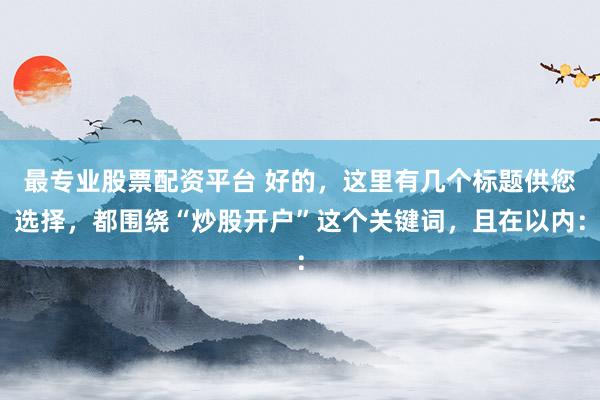 最专业股票配资平台 好的，这里有几个标题供您选择，都围绕“炒股开户”这个关键词，且在以内：
