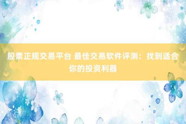 股票正规交易平台 最佳交易软件评测：找到适合你的投资利器
