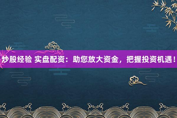 炒股经验 实盘配资：助您放大资金，把握投资机遇！
