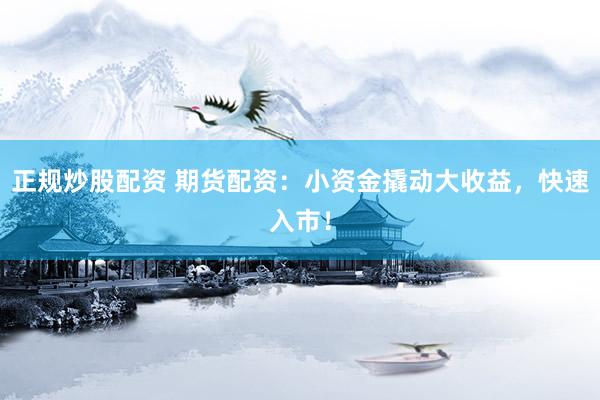 正规炒股配资 期货配资：小资金撬动大收益，快速入市！