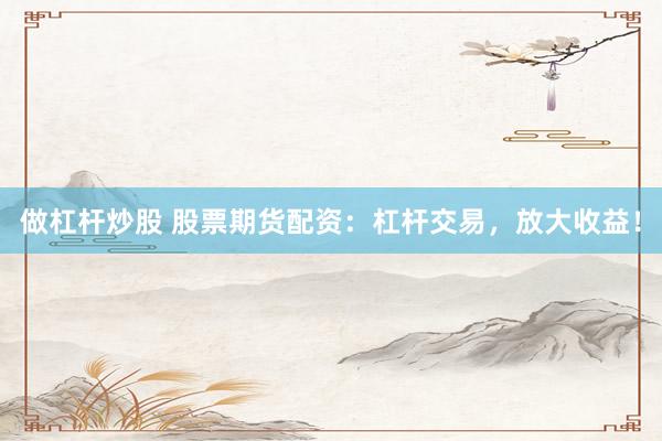 做杠杆炒股 股票期货配资：杠杆交易，放大收益！