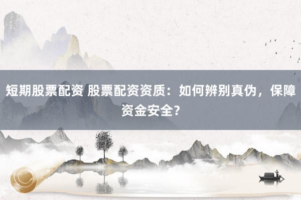短期股票配资 股票配资资质：如何辨别真伪，保障资金安全？