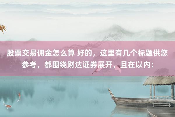 股票交易佣金怎么算 好的，这里有几个标题供您参考，都围绕财达证券展开，且在以内：