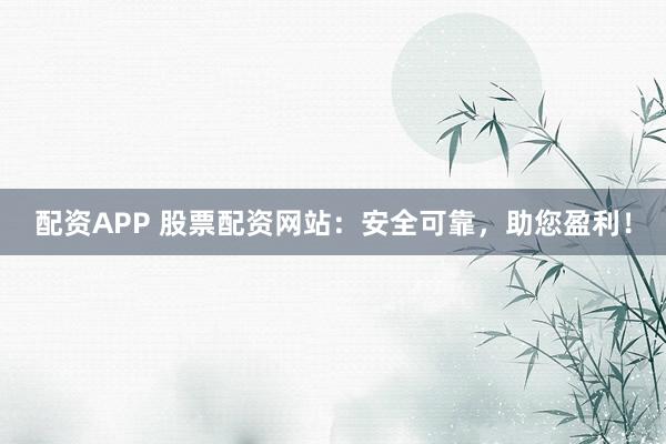 配资APP 股票配资网站：安全可靠，助您盈利！