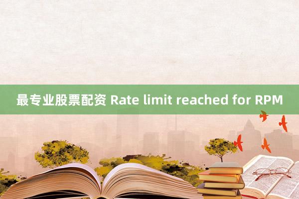 最专业股票配资 Rate limit reached for RPM
