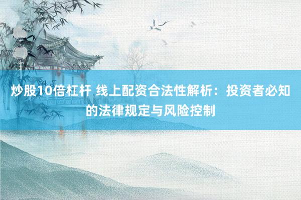 炒股10倍杠杆 线上配资合法性解析：投资者必知的法律规定与风险控制