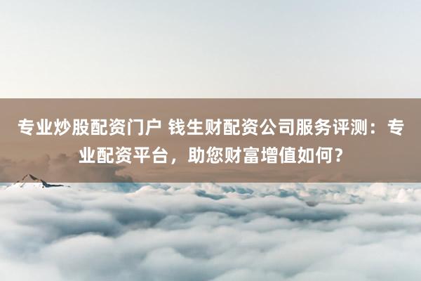 专业炒股配资门户 钱生财配资公司服务评测：专业配资平台，助您财富增值如何？