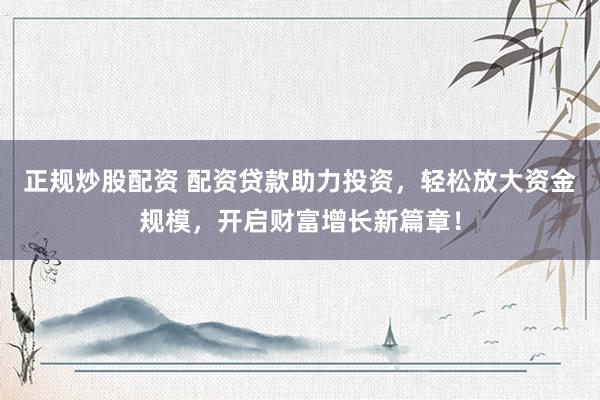 正规炒股配资 配资贷款助力投资，轻松放大资金规模，开启财富增长新篇章！
