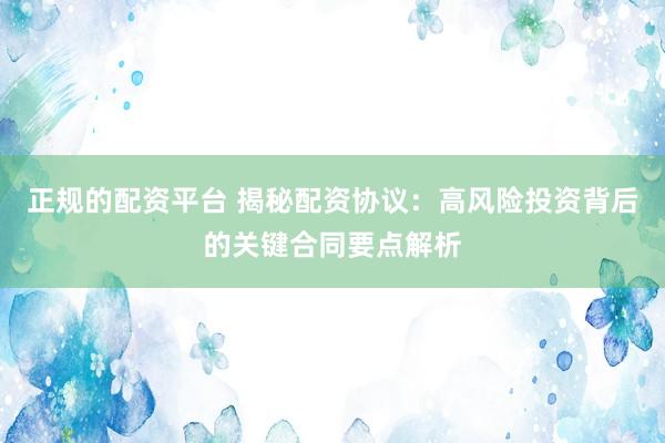 正规的配资平台 揭秘配资协议：高风险投资背后的关键合同要点解析