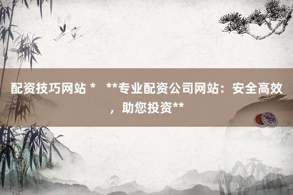 配资技巧网站 *   **专业配资公司网站：安全高效，助您投资**
