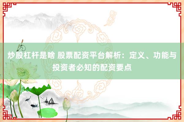 炒股杠杆是啥 股票配资平台解析：定义、功能与投资者必知的配资要点