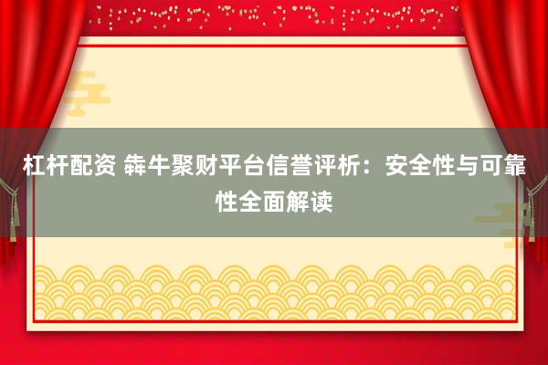 杠杆配资 犇牛聚财平台信誉评析：安全性与可靠性全面解读