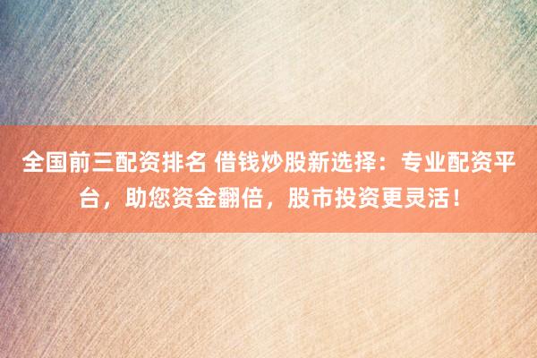 全国前三配资排名 借钱炒股新选择：专业配资平台，助您资金翻倍，股市投资更灵活！